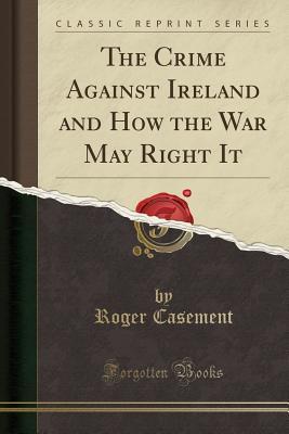 Download The Crime Against Ireland and How the War May Right It (Classic Reprint) - Roger Casement file in ePub