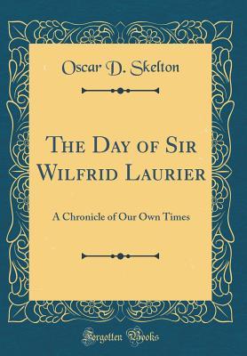 Read The Day of Sir Wilfrid Laurier: A Chronicle of Our Own Times (Classic Reprint) - Oscar D Skelton file in PDF