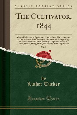 Full Download The Cultivator, 1844, Vol. 1: A Monthly Journal to Agriculture, Horticulture, Floriculture and to Domestic and Rural Economy; Illustrated with Engravings of Farm Houses and Farm Buildings, Improved Breeds of Cattle, Horses, Sheep, Swine, and Poultry, Farm - Luther Tucker | PDF