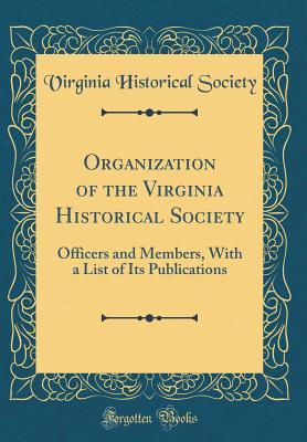 Read Organization of the Virginia Historical Society: Officers and Members, with a List of Its Publications (Classic Reprint) - Virginia Historical Society | PDF