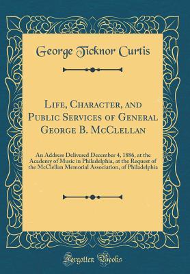 Full Download Life, Character, and Public Services of General George B. McClellan: An Address Delivered December 4, 1886, at the Academy of Music in Philadelphia, at the Request of the McClellan Memorial Association, of Philadelphia (Classic Reprint) - George Ticknor Curtis | ePub