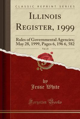 Read Online Illinois Register, 1999, Vol. 23: Rules of Governmental Agencies; May 28, 1999, Pages 6, 196 6, 582 (Classic Reprint) - Jesse White | ePub