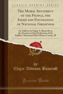 Download The Moral Sentiment of the People, the Index and Foundation of National Greatness: An Address by Edgar A. Bancroft on the Occasion of the Dedication of the Soldiers' Memorial Hall of Knox County, Ill (Classic Reprint) - Edgar Addison Bancroft | ePub