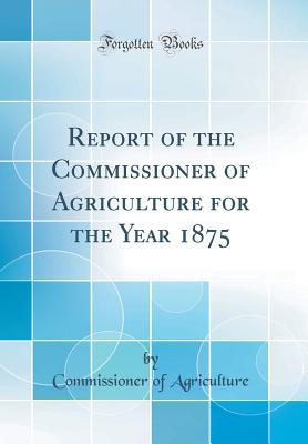 Read Report of the Commissioner of Agriculture for the Year 1875 (Classic Reprint) - Commissioner of Agriculture | PDF