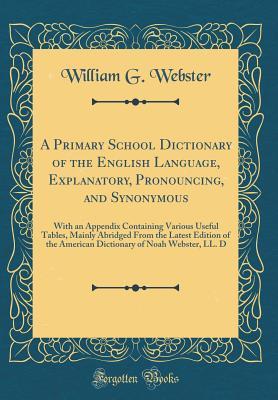 Read A Primary School Dictionary of the English Language, Explanatory, Pronouncing, and Synonymous: With an Appendix Containing Various Useful Tables, Mainly Abridged from the Latest Edition of the American Dictionary of Noah Webster, LL. D (Classic Reprint) - William G Webster | PDF