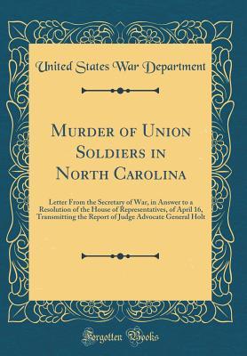 Download Murder of Union Soldiers in North Carolina: Letter from the Secretary of War, in Answer to a Resolution of the House of Representatives, of April 16, Transmitting the Report of Judge Advocate General Holt (Classic Reprint) - U.S. Department of War | ePub