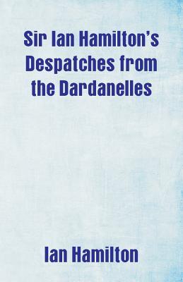 Read Online Sir Ian Hamilton's Despatches from the Dardanelles - Ian Hamilton | ePub