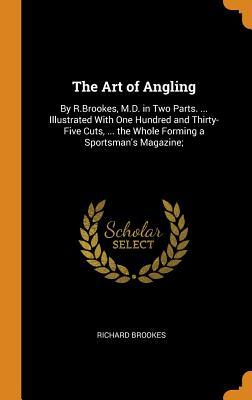 Download The Art of Angling: By R.Brookes, M.D. in Two Parts.  Illustrated with One Hundred and Thirty-Five Cuts,  the Whole Forming a Sportsman's Magazine; - Richard Brookes | PDF