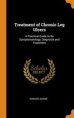 Full Download Treatment of Chronic Leg Ulcers: A Practical Guide to Its Symptomatology, Diagnosis and Treatment - Edward Adams | ePub