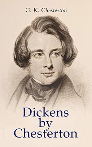 Full Download Dickens by Chesterton: Critical Study, Biography, Appreciations & Criticisms of the Works by Charles Dickens - G.K. Chesterton | PDF
