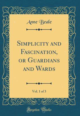 Read Online Simplicity and Fascination, or Guardians and Wards, Vol. 1 of 3 (Classic Reprint) - Anne Beale file in PDF