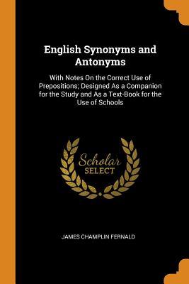 Read Online English Synonyms and Antonyms: With Notes on the Correct Use of Prepositions; Designed as a Companion for the Study and as a Text-Book for the Use of Schools - James Champlin Fernald | PDF