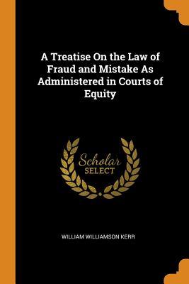 Read Online A Treatise on the Law of Fraud and Mistake as Administered in Courts of Equity - William Williamson Kerr file in ePub