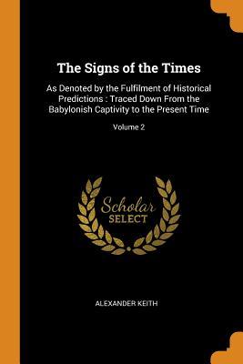 Download The Signs of the Times: As Denoted by the Fulfilment of Historical Predictions: Traced Down from the Babylonish Captivity to the Present Time; Volume 2 - Alexander Keith | PDF