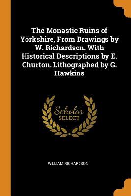 Full Download The Monastic Ruins of Yorkshire, from Drawings by W. Richardson. with Historical Descriptions by E. Churton. Lithographed by G. Hawkins - William Richardson file in ePub