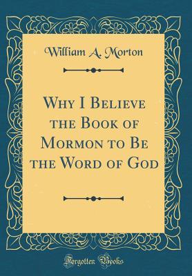 Read Online Why I Believe the Book of Mormon to Be the Word of God (Classic Reprint) - William A. Morton | PDF