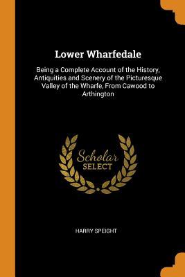 Read Lower Wharfedale: Being a Complete Account of the History, Antiquities and Scenery of the Picturesque Valley of the Wharfe, from Cawood to Arthington - Harry Speight | PDF