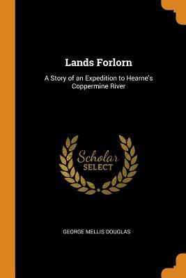 Read Lands Forlorn: A Story of an Expedition to Hearne's Coppermine River - George Mellis Douglas file in ePub