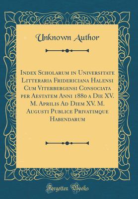 Full Download Index Scholarum in Universitate Litteraria Fridericiana Halensi Cum Viterbergensi Consociata Per Aestatem Anni 1880 a Die XV. M. Aprilis Ad Diem XV. M. Augusti Publice Privatimque Habendarum (Classic Reprint) - Unknown | PDF