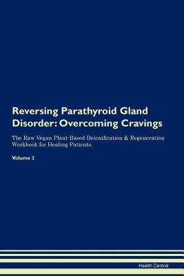 Read Online Reversing Parathyroid Gland Disorder: Overcoming Cravings The Raw Vegan Plant-Based Detoxification & Regeneration Workbook for Healing Patients.Volume 3 - Health Central | PDF