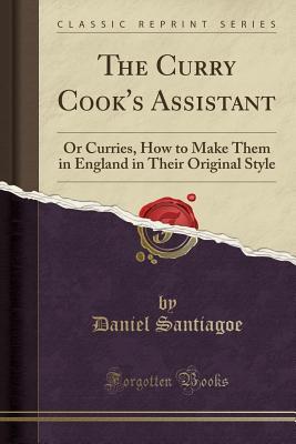 Download The Curry Cook's Assistant: Or Curries, How to Make Them in England in Their Original Style (Classic Reprint) - Daniel Santiagoe | PDF