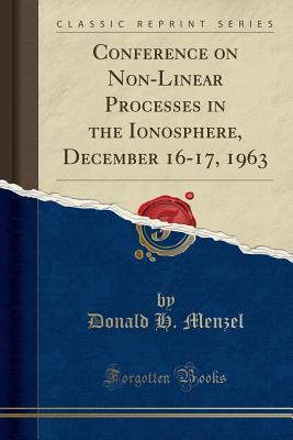 Read Online Conference on Non-Linear Processes in the Ionosphere, December 16-17, 1963 (Classic Reprint) - Donald H Menzel file in ePub