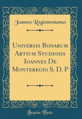 Read Online Universis Bonarum Artium Studiosis Ioannes de Monteregio S. D. P (Classic Reprint) - Joannes Regiomontanus file in PDF