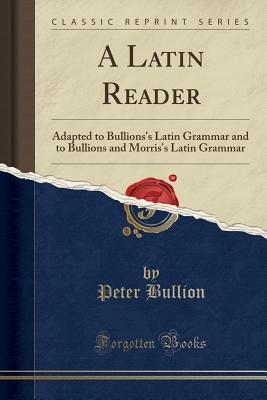 Full Download A Latin Reader: Adapted to Bullions's Latin Grammar and to Bullions and Morris's Latin Grammar (Classic Reprint) - Peter Bullions | PDF