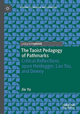 Read The Taoist Pedagogy of Pathmarks: Critical Reflections upon Heidegger, Lao Tzu, and Dewey (Spirituality, Religion, and Education) - Jie Yu | ePub