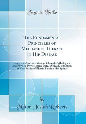 Full Download The Fundamental Principles of Mechanico-Therapy in Hip Disease: Based on a Consideration of Clinical, Pathological and Physico-Physiological Data, with a Description of New Forms of Elastic Tension Hip Splints (Classic Reprint) - Milton Josiah Roberts | PDF