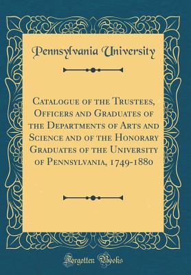 Read Catalogue of the Trustees, Officers and Graduates of the Departments of Arts and Science and of the Honorary Graduates of the University of Pennsylvania, 1749-1880 (Classic Reprint) - University of Pennsylvania | ePub