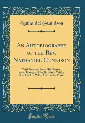 Full Download An Autobiography of the Rev. Nathaniel Gunnison: With Extracts from His Diaries, Scrap Books, and Public Prints, with a Sketch of His Wife, Ann Louisa Foster (Classic Reprint) - Nathaniel Gunnison | ePub