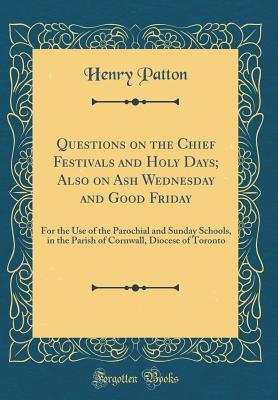Download Questions on the Chief Festivals and Holy Days; Also on Ash Wednesday and Good Friday: For the Use of the Parochial and Sunday Schools, in the Parish of Cornwall, Diocese of Toronto (Classic Reprint) - Henry Patton | PDF
