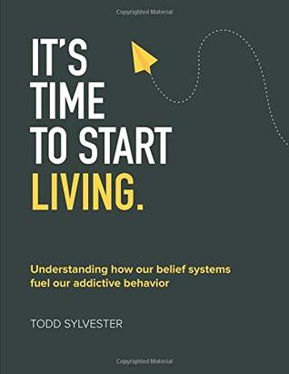 Download It's Time to Start Living: Understanding How Our Belief Systems Fuel Addictive Behavior - Todd Sylvester file in PDF