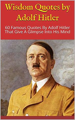 Full Download Wisdom Quotes by Adolf Hitler: 60 Famous Quotes By Adolf Hitler That Give A Glimpse Into His Mind - Paul James file in PDF