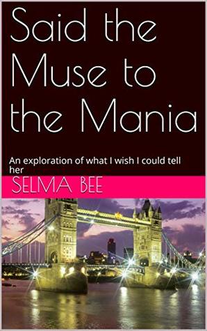 Full Download Said the Muse to the Mania: An exploration of what I wish I could tell her - Selma Bee file in PDF