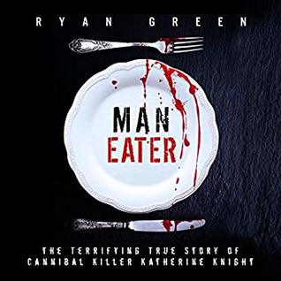 Full Download Man-Eater: The Terrifying True Story of Cannibal Killer Katherine Knight (True Crime) - Ryan Green | PDF