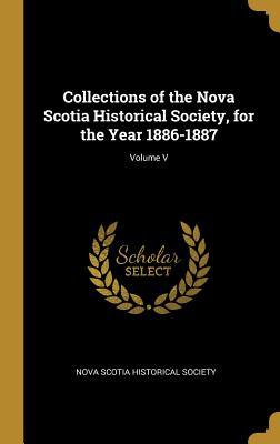 Read Online Collections of the Nova Scotia Historical Society, for the Year 1886-1887; Volume V - Nova Scotia Historical Society | ePub