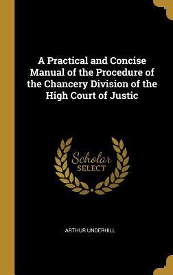 Read Online A Practical and Concise Manual of the Procedure of the Chancery Division of the High Court of Justic - Arthur Underhill file in PDF