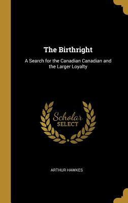 Read The Birthright: A Search for the Canadian Canadian and the Larger Loyalty - Arthur Hawkes | ePub