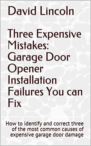 Full Download Three Expensive Mistakes: Garage Door Opener Installation Failures You can Fix: How to identify and correct three of the most common causes of expensive  Door Advice from a Professional Book 1) - David Lincoln | PDF