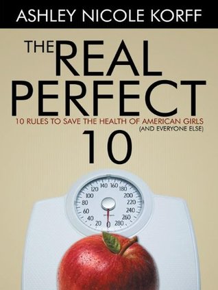 Read Online The Real Perfect 10: 10 Rules to Save the Health of American Girls (And Everyone Else) - Ashley Nicole Korff file in PDF