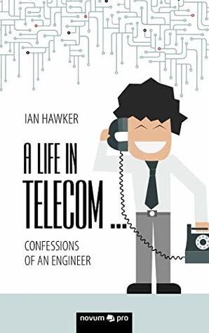 Read Online A Life in Telecom: Confessions of an Engineer - Ian Hawker | PDF