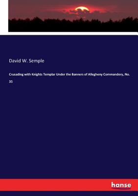 Full Download Crusading with Knights Templar Under the Banners of Allegheny Commandery, No. 35 - David W. Semple file in PDF
