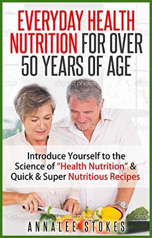 Full Download Everyday Health Nutrition For Over 50 Years of Age: Introduce Yourself to the Science of “Health Nutrition” & Quick & Super Nutritious Recipes - ANNALEE STOKES | PDF