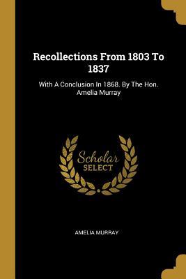 Read Online Recollections From 1803 To 1837: With A Conclusion In 1868. By The Hon. Amelia Murray - Amelia Murray | PDF