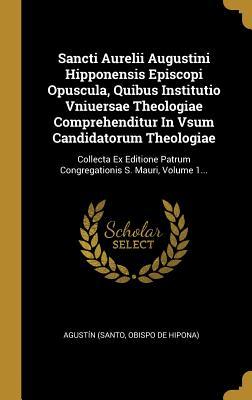 Read Sancti Aurelii Augustini Hipponensis Episcopi Opuscula, Quibus Institutio Vniuersae Theologiae Comprehenditur in Vsum Candidatorum Theologiae: Collecta Ex Editione Patrum Congregationis S. Mauri, Volume 1 - Obispo De Hipona) Agustin (Santo | ePub