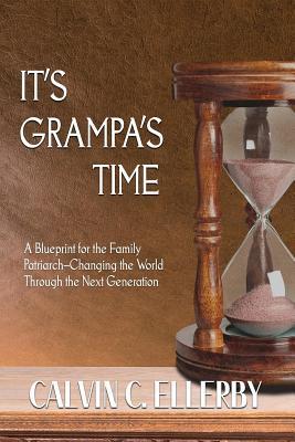 Download It's Grampa's Time: A Blueprint for the Family Patriarch-Changing the World Through the Next Generation - Calvin C Ellerby | PDF