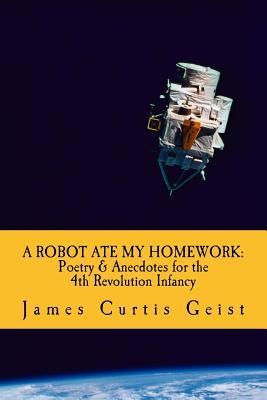 Read Online A Robot Ate My Homework: Poetry and Antidotes for the Fourth Revolution Infancy - James Curtis Geist file in ePub