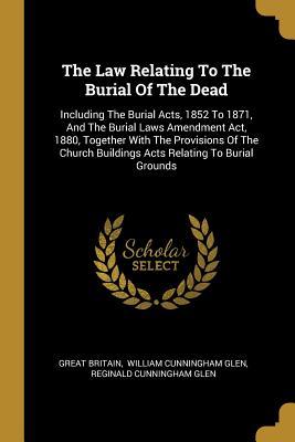 Full Download The Law Relating To The Burial Of The Dead: Including The Burial Acts, 1852 To 1871, And The Burial Laws Amendment Act, 1880, Together With The Provisions Of The Church Buildings Acts Relating To Burial Grounds - Great Britain | PDF